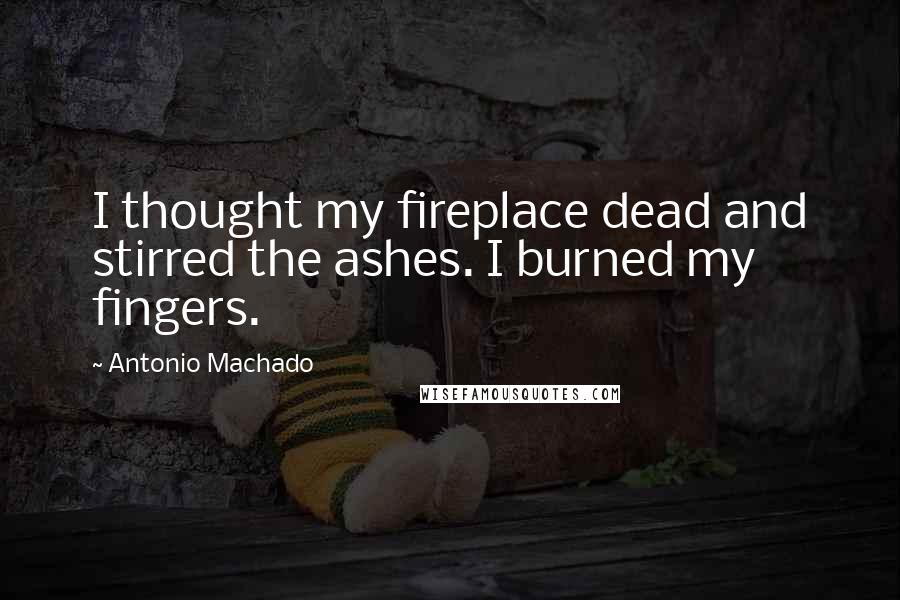 Antonio Machado quotes: I thought my fireplace dead and stirred the ashes. I burned my fingers.