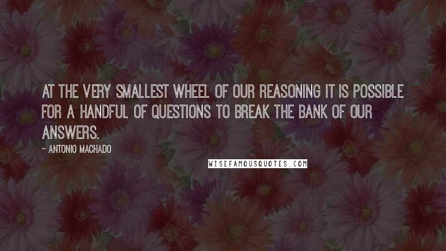 Antonio Machado quotes: At the very smallest wheel of our reasoning it is possible for a handful of questions to break the bank of our answers.