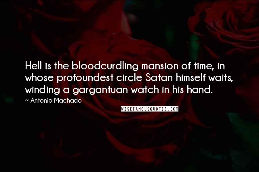 Antonio Machado quotes: Hell is the bloodcurdling mansion of time, in whose profoundest circle Satan himself waits, winding a gargantuan watch in his hand.