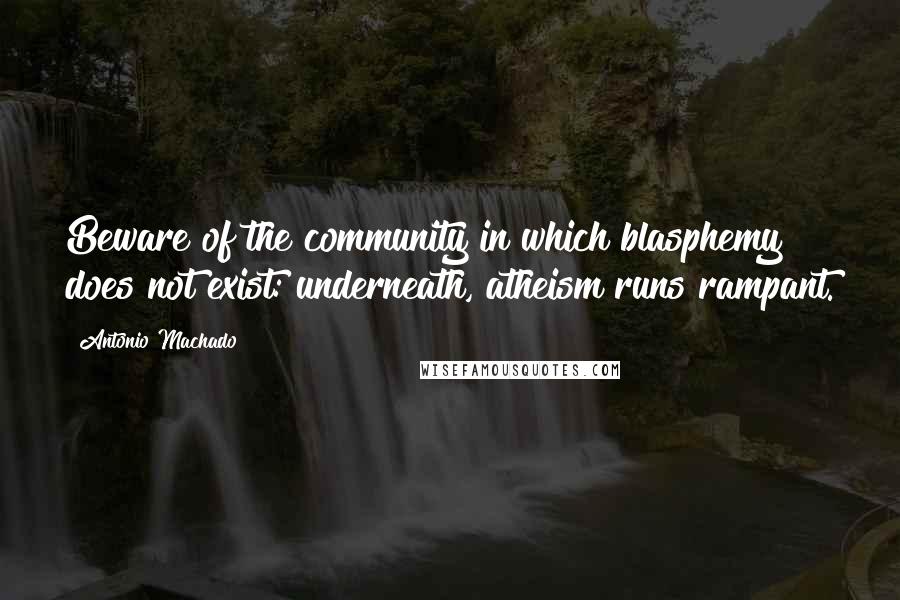 Antonio Machado quotes: Beware of the community in which blasphemy does not exist: underneath, atheism runs rampant.