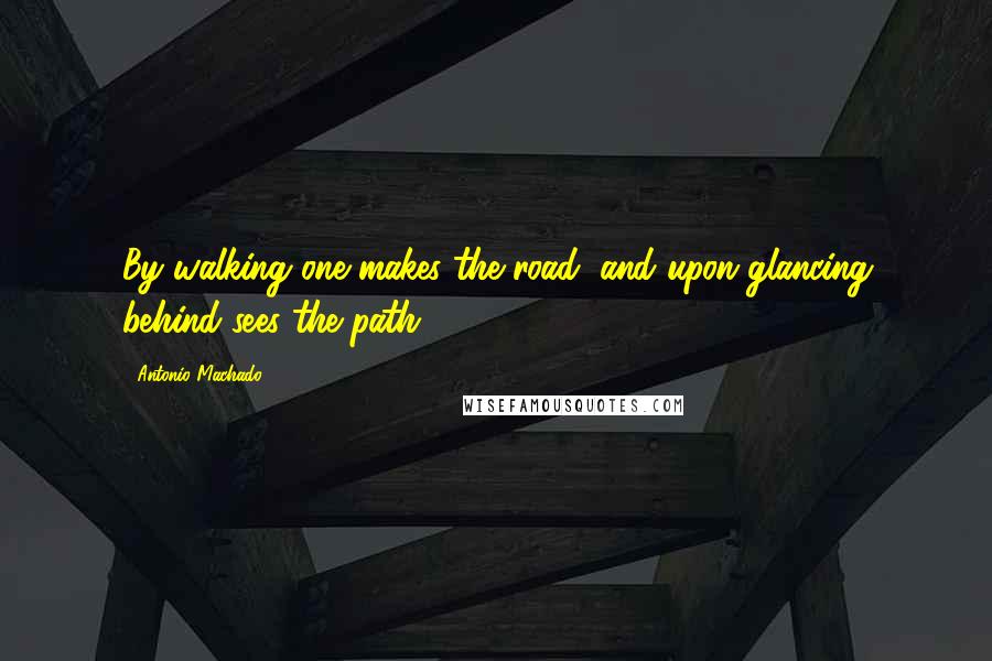 Antonio Machado quotes: By walking one makes the road, and upon glancing behind sees the path