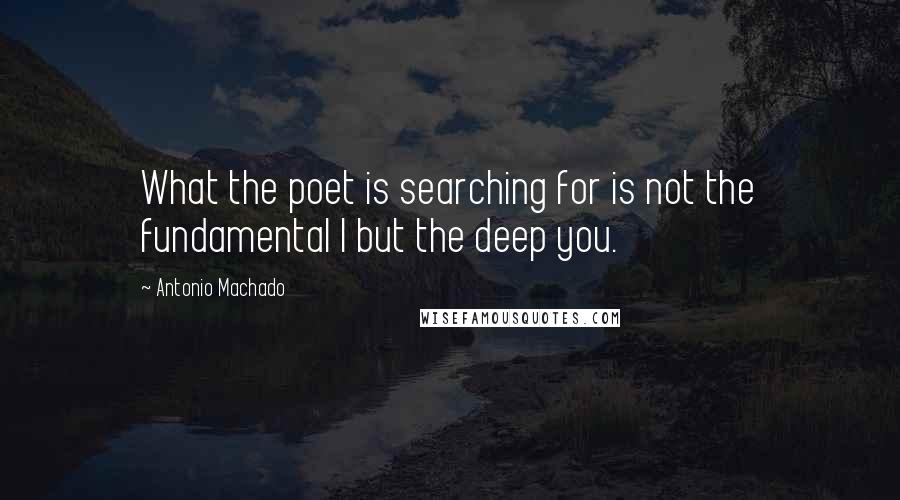 Antonio Machado quotes: What the poet is searching for is not the fundamental I but the deep you.