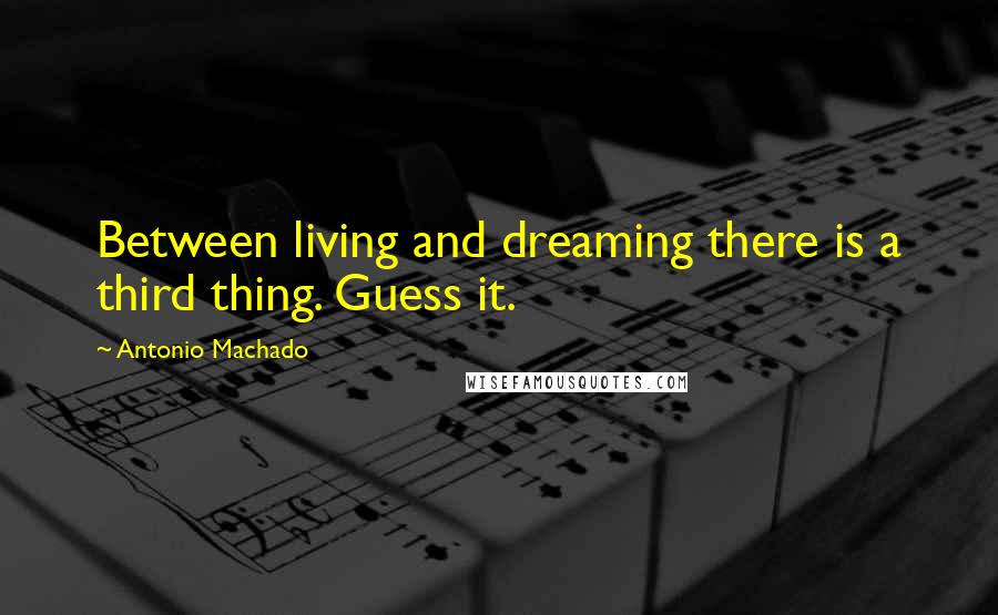 Antonio Machado quotes: Between living and dreaming there is a third thing. Guess it.
