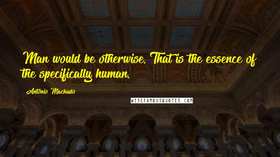 Antonio Machado quotes: Man would be otherwise. That is the essence of the specifically human.
