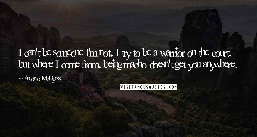 Antonio McDyess quotes: I can't be someone I'm not. I try to be a warrior on the court, but where I come from, being macho doesn't get you anywhere.