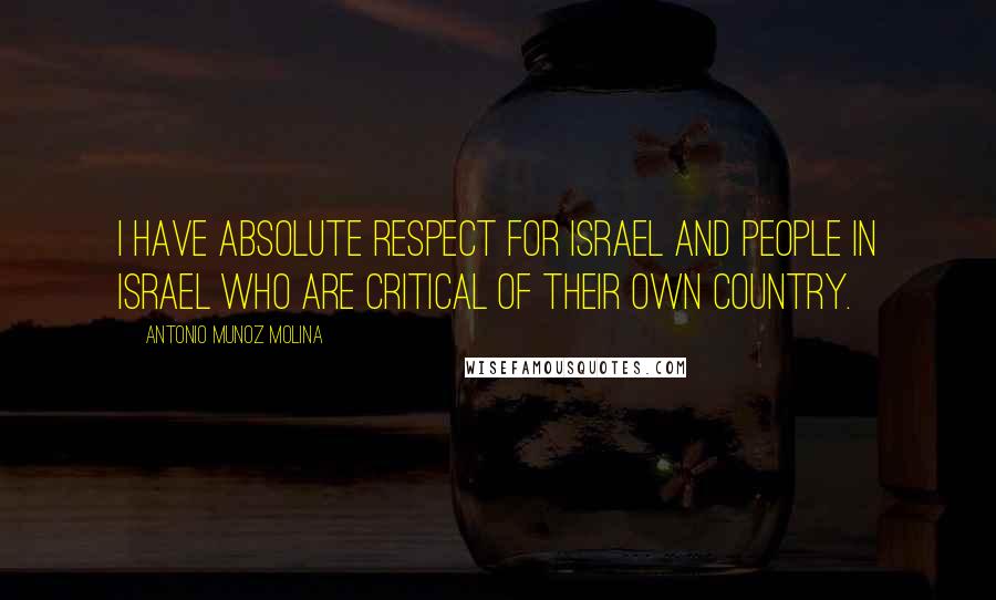 Antonio Munoz Molina quotes: I have absolute respect for Israel and people in Israel who are critical of their own country.
