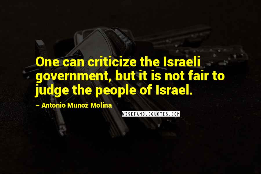 Antonio Munoz Molina quotes: One can criticize the Israeli government, but it is not fair to judge the people of Israel.
