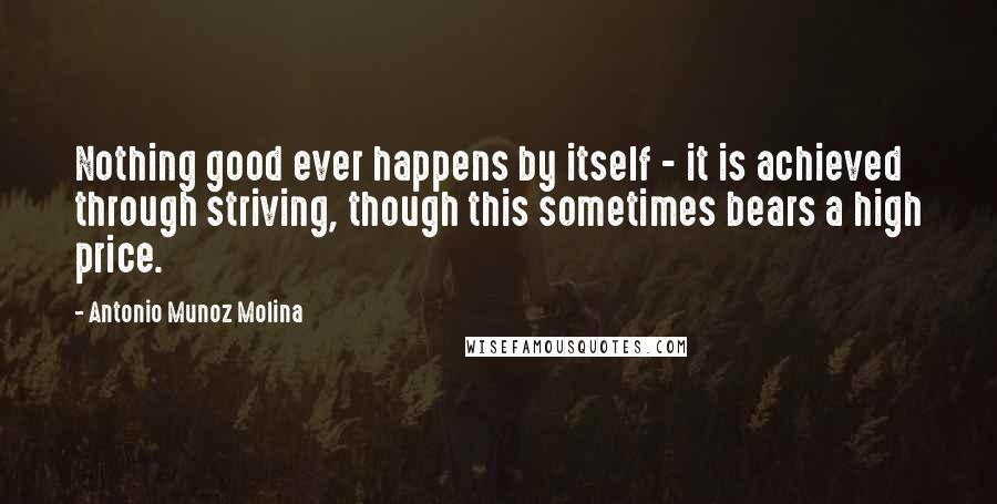 Antonio Munoz Molina quotes: Nothing good ever happens by itself - it is achieved through striving, though this sometimes bears a high price.