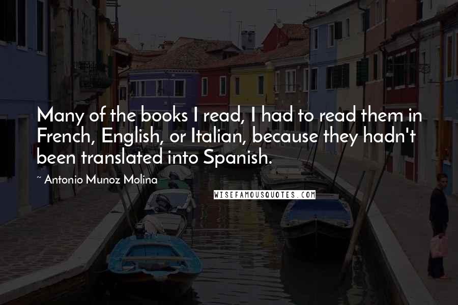 Antonio Munoz Molina quotes: Many of the books I read, I had to read them in French, English, or Italian, because they hadn't been translated into Spanish.