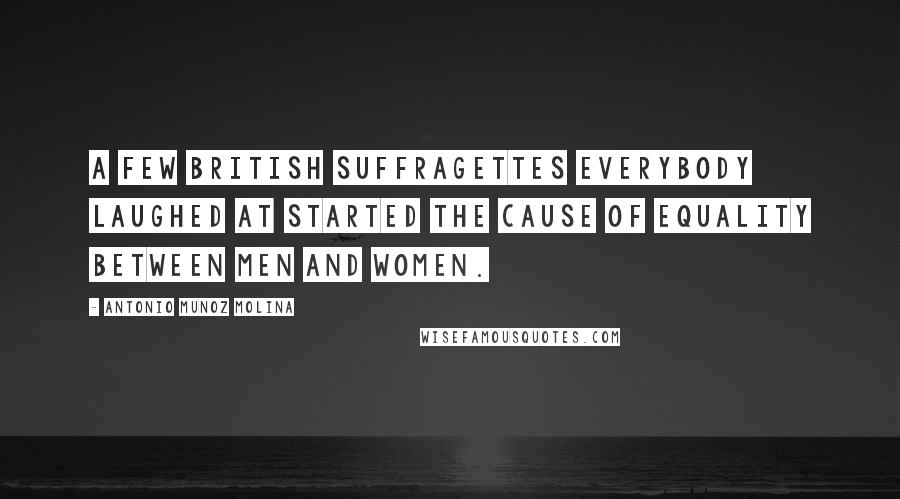 Antonio Munoz Molina quotes: A few British suffragettes everybody laughed at started the cause of equality between men and women. Antonio Munoz Molina quotes: A few British suffragettes everybody laughed at started the cause of equality between men and women.