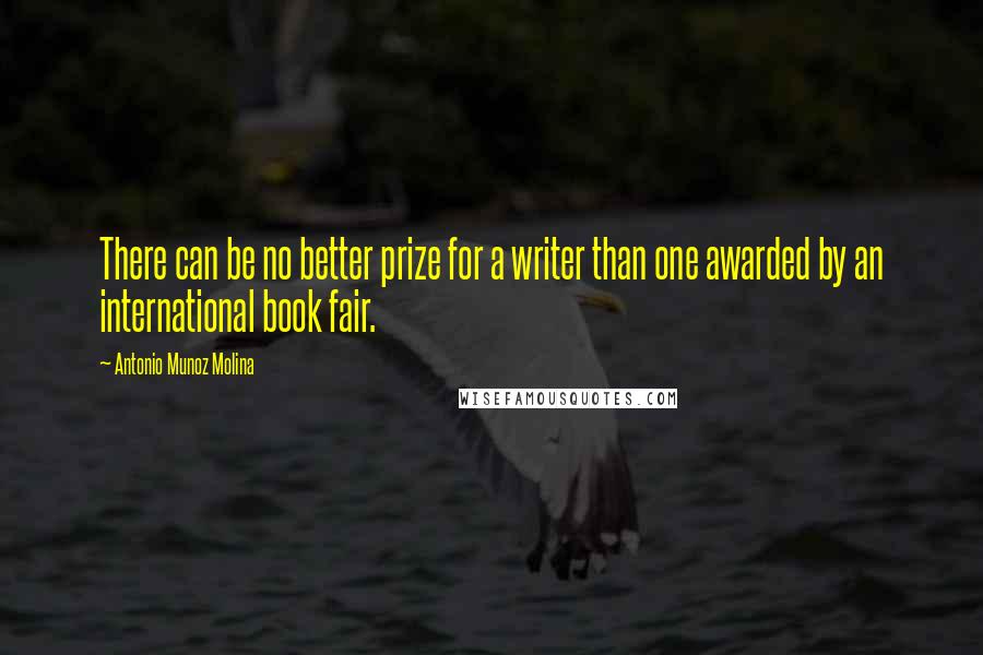 Antonio Munoz Molina quotes: There can be no better prize for a writer than one awarded by an international book fair.