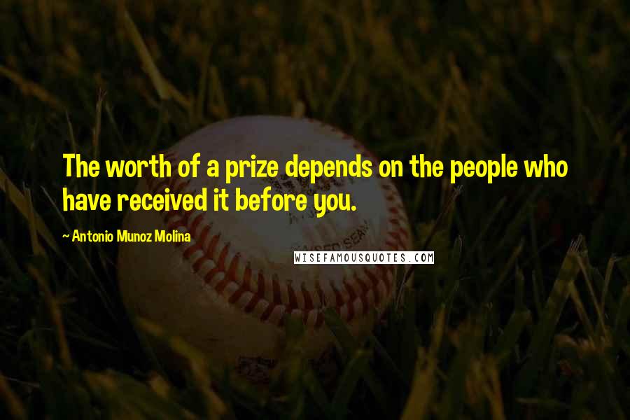 Antonio Munoz Molina quotes: The worth of a prize depends on the people who have received it before you.