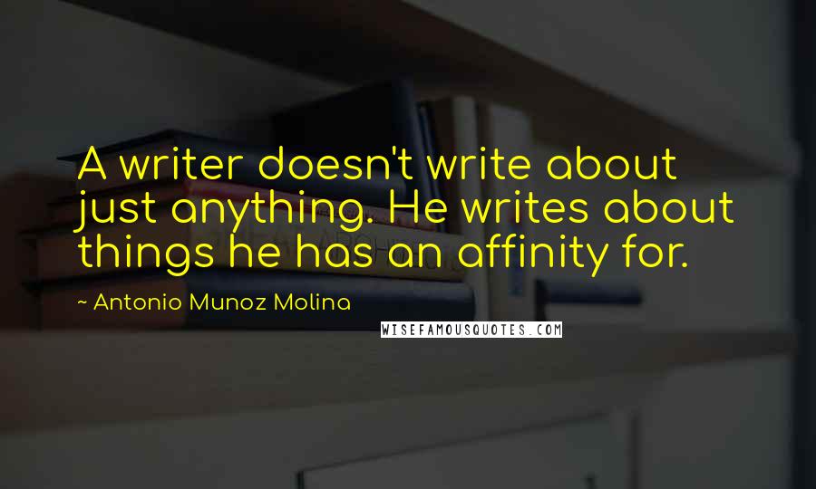 Antonio Munoz Molina quotes: A writer doesn't write about just anything. He writes about things he has an affinity for.