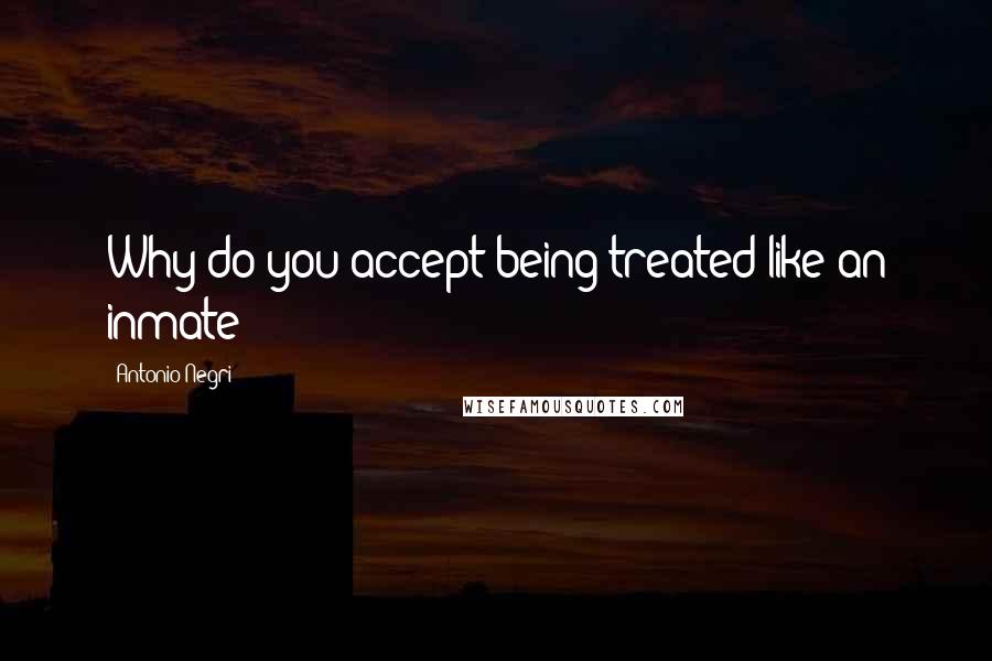 Antonio Negri quotes: Why do you accept being treated like an inmate?