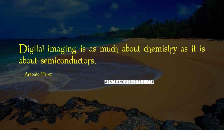 Antonio Perez quotes: Digital imaging is as much about chemistry as it is about semiconductors.