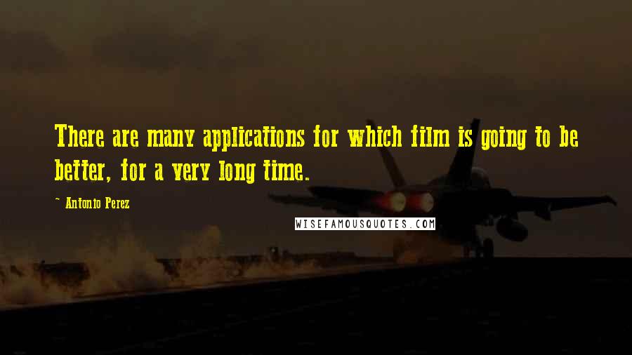 Antonio Perez quotes: There are many applications for which film is going to be better, for a very long time.