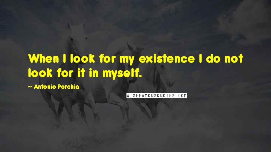 Antonio Porchia quotes: When I look for my existence I do not look for it in myself.