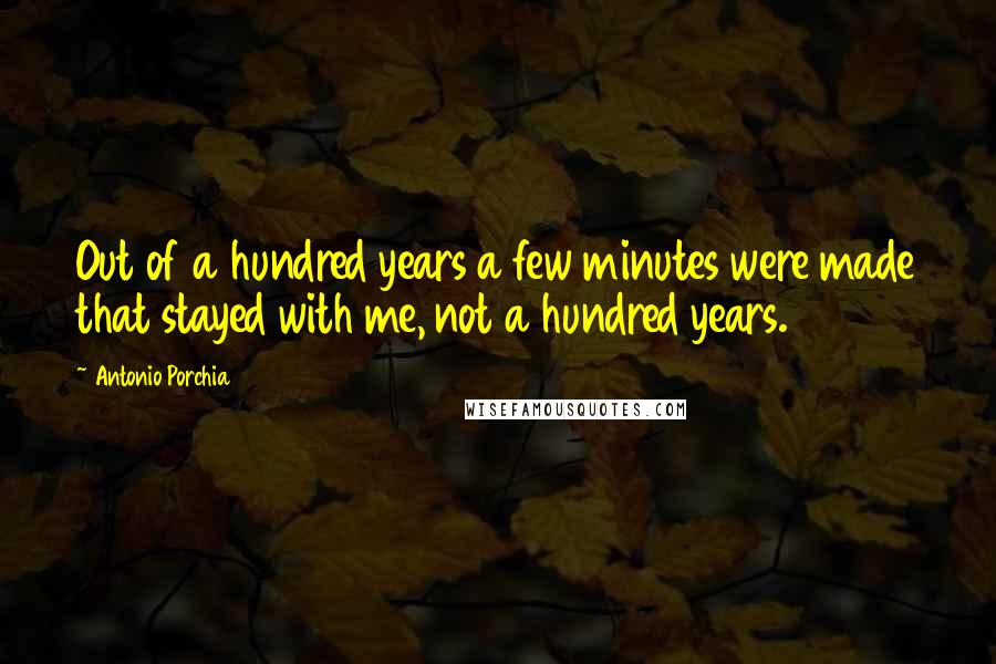 Antonio Porchia quotes: Out of a hundred years a few minutes were made that stayed with me, not a hundred years.