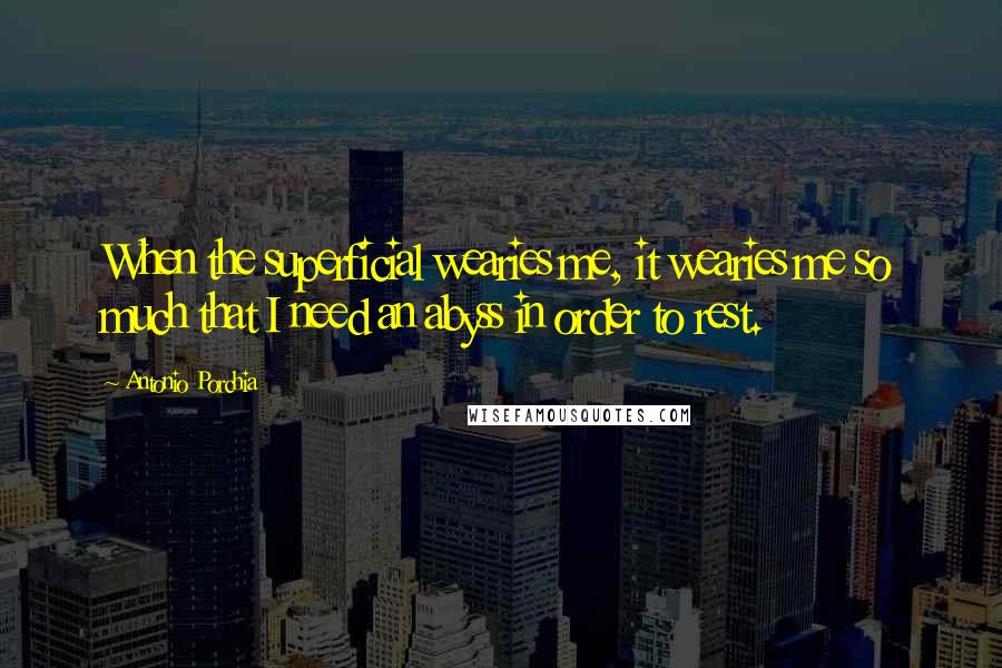 Antonio Porchia quotes: When the superficial wearies me, it wearies me so much that I need an abyss in order to rest.