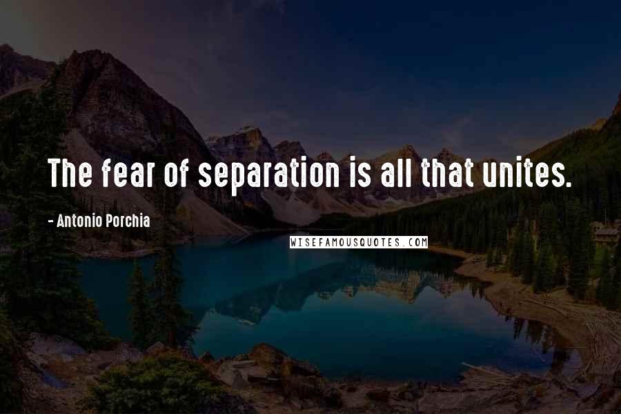 Antonio Porchia quotes: The fear of separation is all that unites.