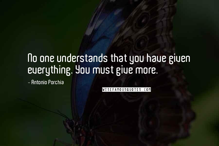 Antonio Porchia quotes: No one understands that you have given everything. You must give more.