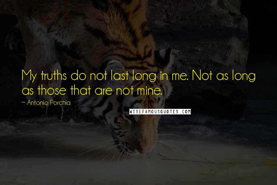 Antonio Porchia quotes: My truths do not last long in me. Not as long as those that are not mine.