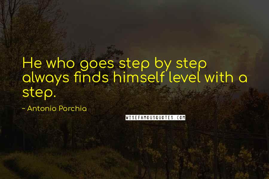 Antonio Porchia quotes: He who goes step by step always finds himself level with a step.