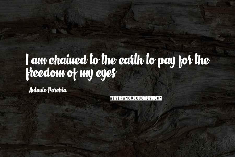 Antonio Porchia quotes: I am chained to the earth to pay for the freedom of my eyes.