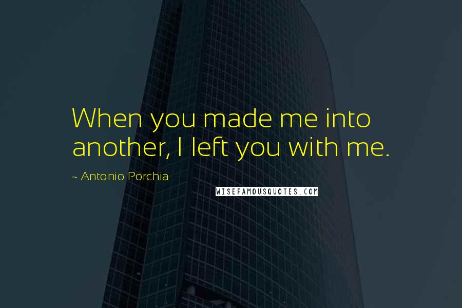 Antonio Porchia quotes: When you made me into another, I left you with me.