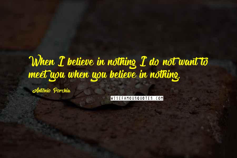 Antonio Porchia quotes: When I believe in nothing I do not want to meet you when you believe in nothing.