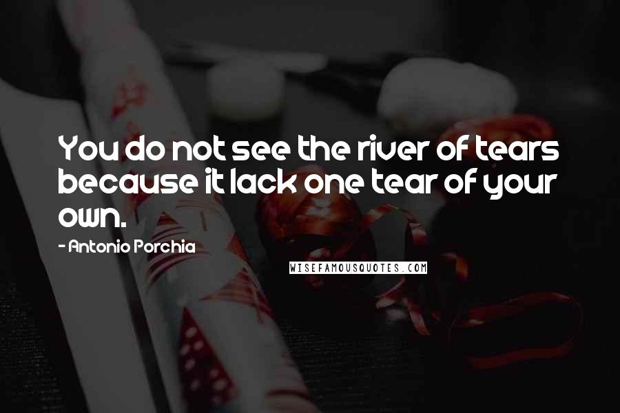 Antonio Porchia quotes: You do not see the river of tears because it lack one tear of your own.