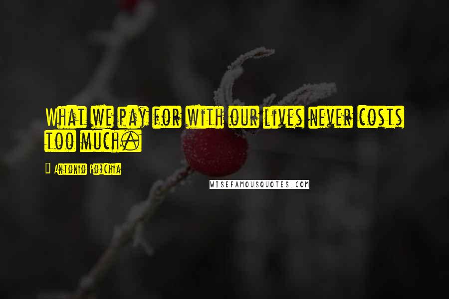 Antonio Porchia quotes: What we pay for with our lives never costs too much.