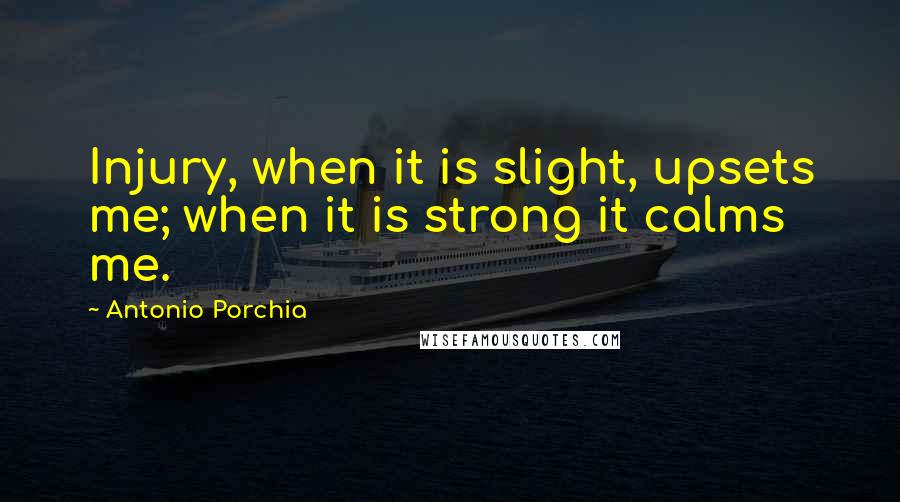 Antonio Porchia quotes: Injury, when it is slight, upsets me; when it is strong it calms me.