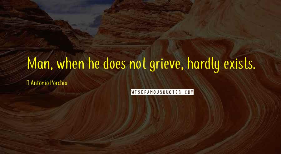 Antonio Porchia quotes: Man, when he does not grieve, hardly exists.