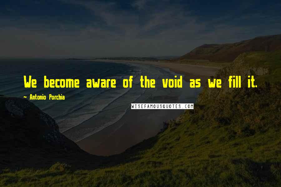 Antonio Porchia quotes: We become aware of the void as we fill it.