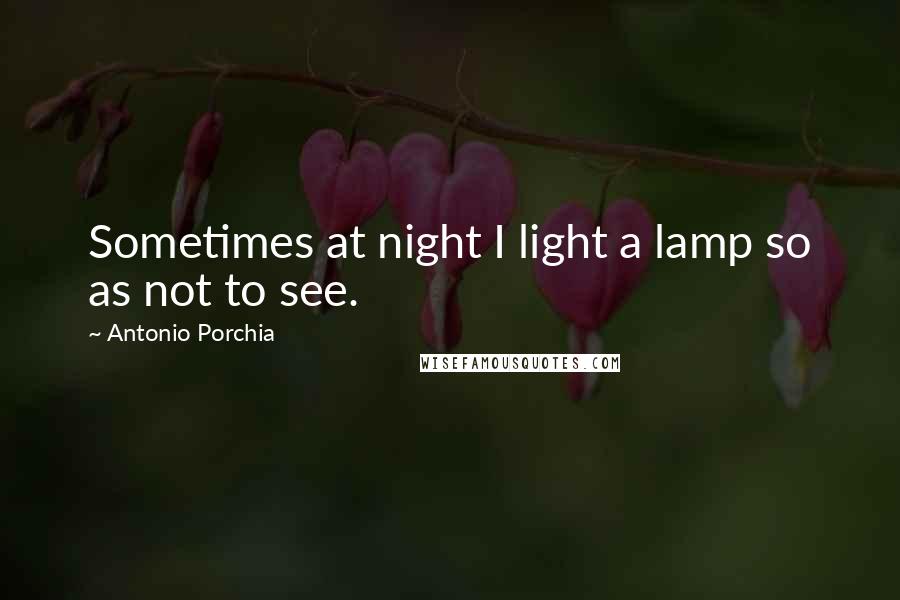 Antonio Porchia quotes: Sometimes at night I light a lamp so as not to see.
