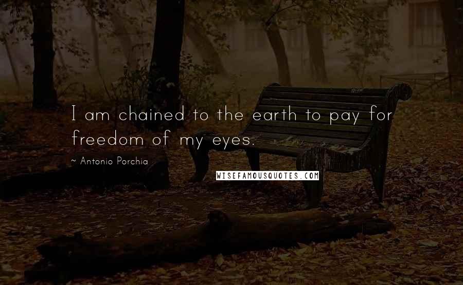 Antonio Porchia quotes: I am chained to the earth to pay for freedom of my eyes.