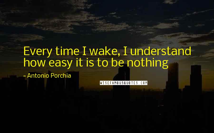 Antonio Porchia quotes: Every time I wake, I understand how easy it is to be nothing