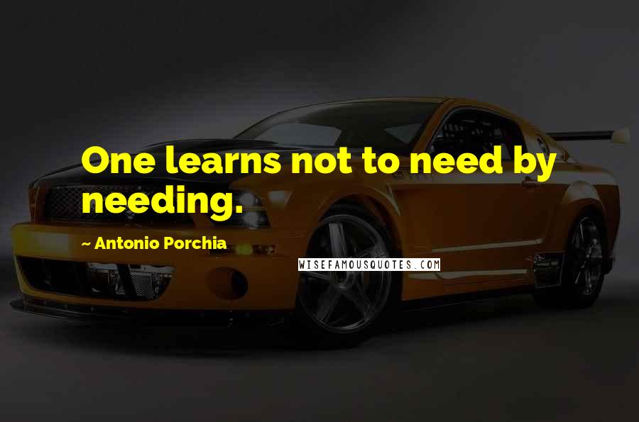 Antonio Porchia quotes: One learns not to need by needing.