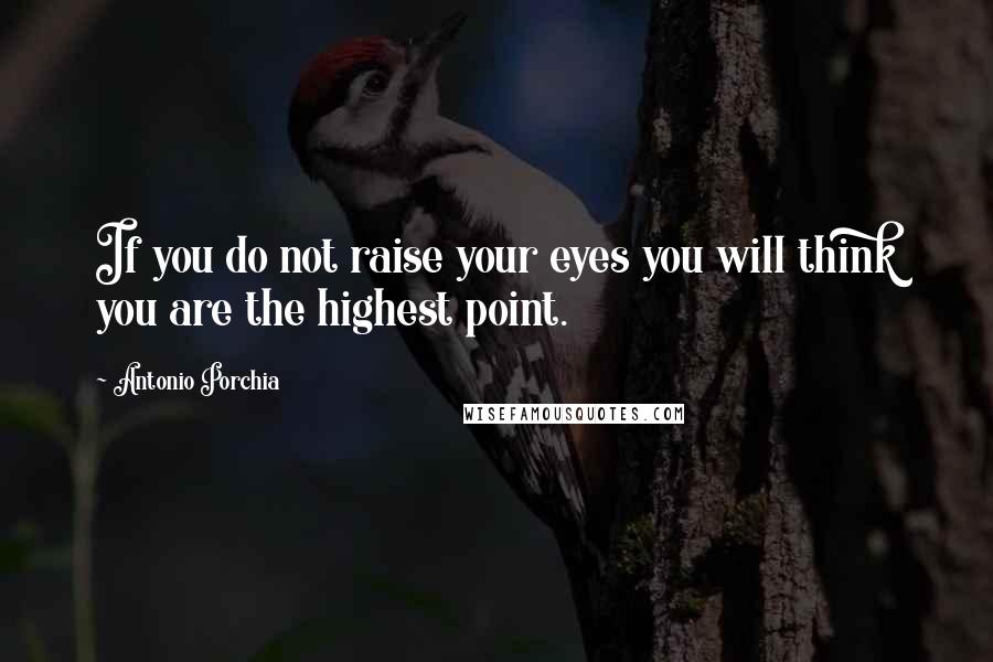 Antonio Porchia quotes: If you do not raise your eyes you will think you are the highest point.