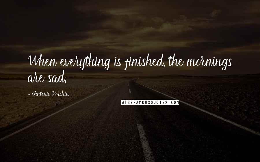 Antonio Porchia quotes: When everything is finished, the mornings are sad.