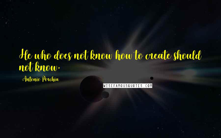 Antonio Porchia quotes: He who does not know how to create should not know.