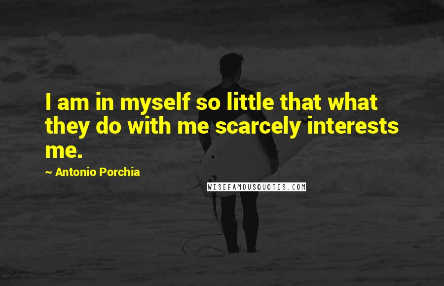 Antonio Porchia quotes: I am in myself so little that what they do with me scarcely interests me.