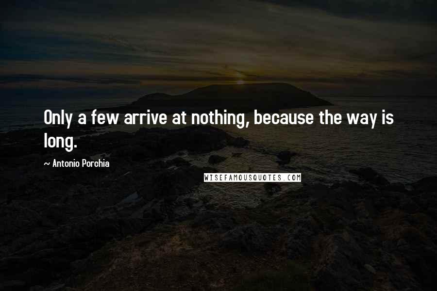Antonio Porchia quotes: Only a few arrive at nothing, because the way is long.
