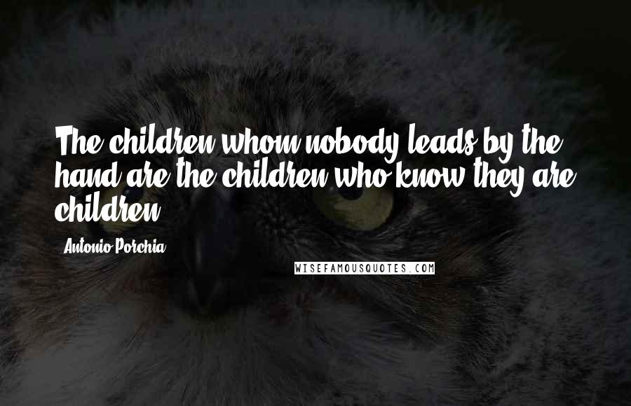 Antonio Porchia quotes: The children whom nobody leads by the hand are the children who know they are children.