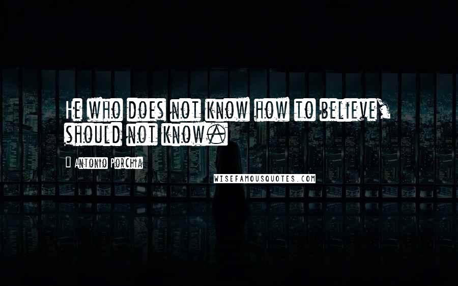 Antonio Porchia quotes: He who does not know how to believe, should not know.