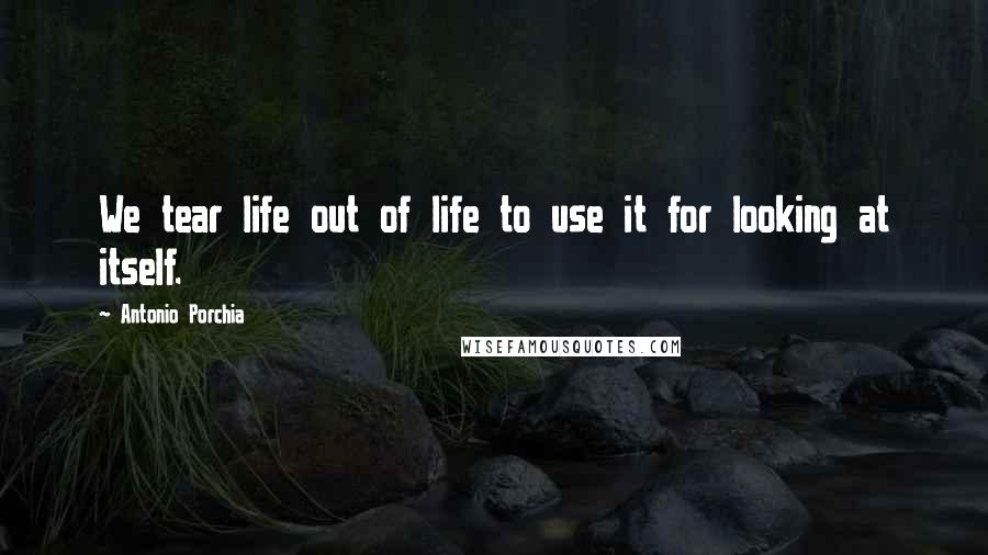 Antonio Porchia quotes: We tear life out of life to use it for looking at itself.