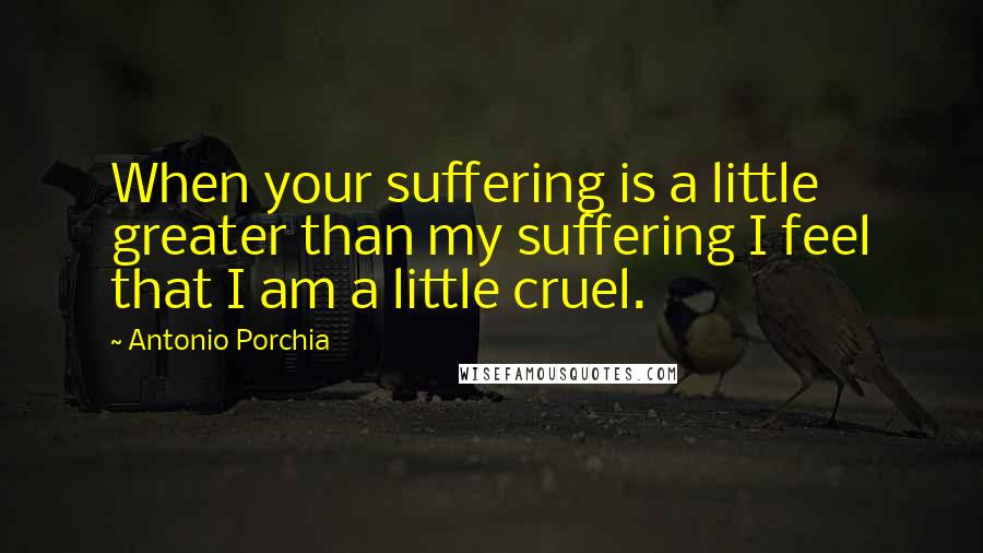 Antonio Porchia quotes: When your suffering is a little greater than my suffering I feel that I am a little cruel.