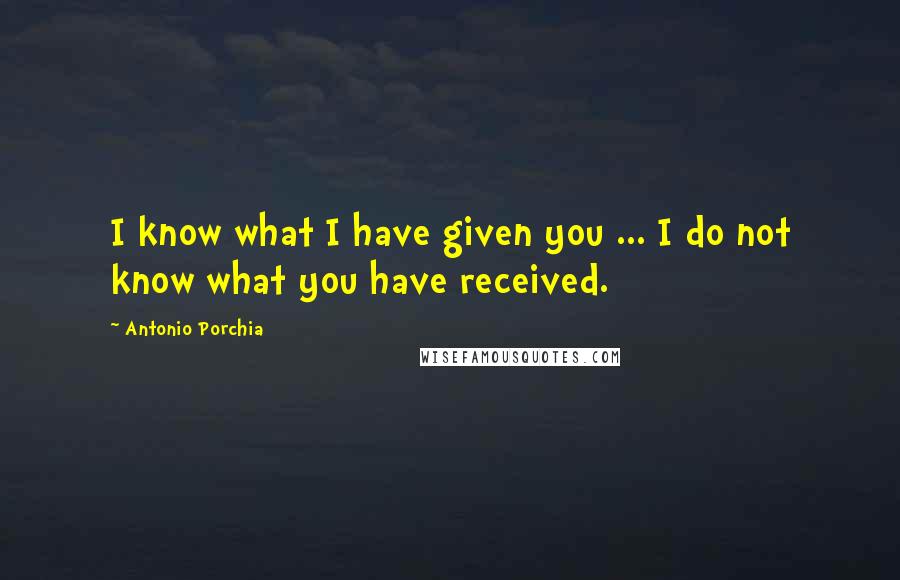 Antonio Porchia quotes: I know what I have given you ... I do not know what you have received.