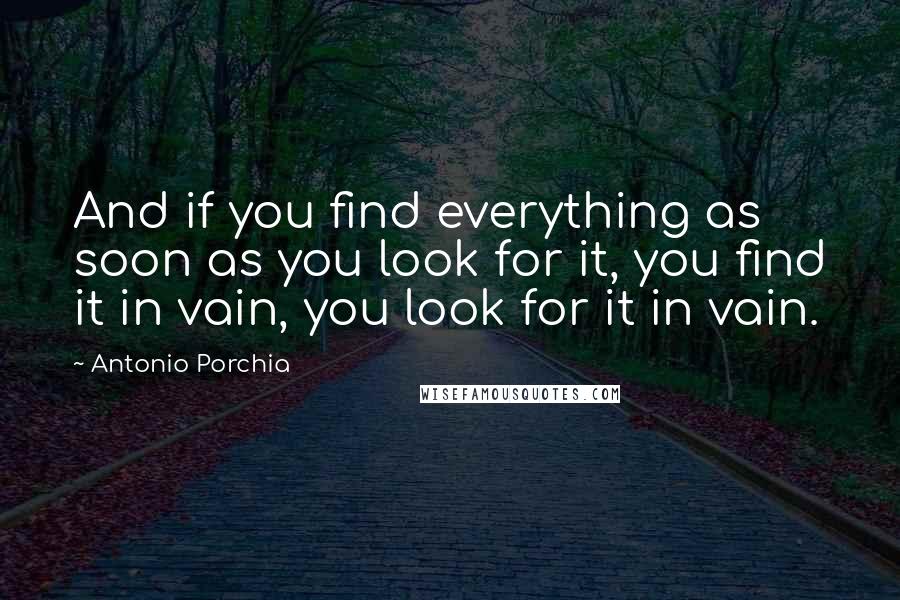 Antonio Porchia quotes: And if you find everything as soon as you look for it, you find it in vain, you look for it in vain. Antonio Porchia quotes: And if you find everything as soon as you look for it, you find it in vain, you look for it in vain.
